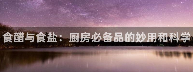 威九国际官方网站：食醋与食盐：厨房必备品的妙用和科学