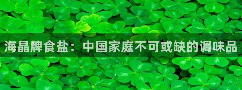 威九国际黄威尼斯：海晶牌食盐：中国家庭不可或缺的调味品